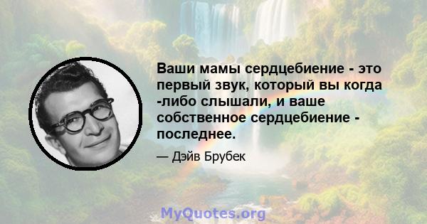 Ваши мамы сердцебиение - это первый звук, который вы когда -либо слышали, и ваше собственное сердцебиение - последнее.