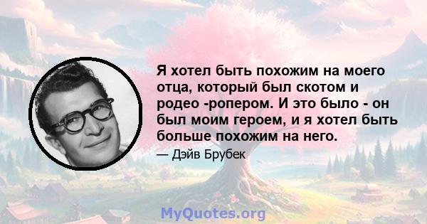 Я хотел быть похожим на моего отца, который был скотом и родео -ропером. И это было - он был моим героем, и я хотел быть больше похожим на него.