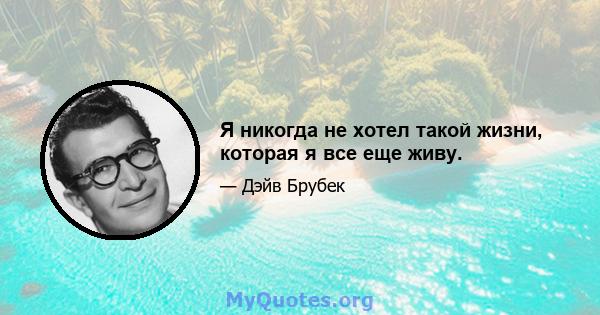 Я никогда не хотел такой жизни, которая я все еще живу.