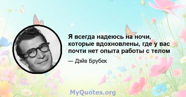 Я всегда надеюсь на ночи, которые вдохновлены, где у вас почти нет опыта работы с телом