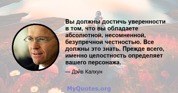 Вы должны достичь уверенности в том, что вы обладаете абсолютной, несомненной, безупречной честностью. Все должны это знать. Прежде всего, именно целостность определяет вашего персонажа.