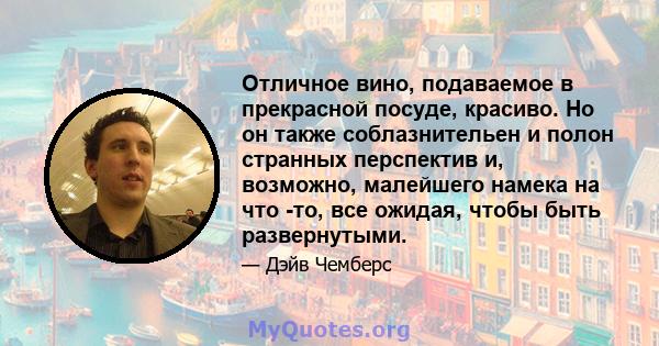 Отличное вино, подаваемое в прекрасной посуде, красиво. Но он также соблазнительен и полон странных перспектив и, возможно, малейшего намека на что -то, все ожидая, чтобы быть развернутыми.