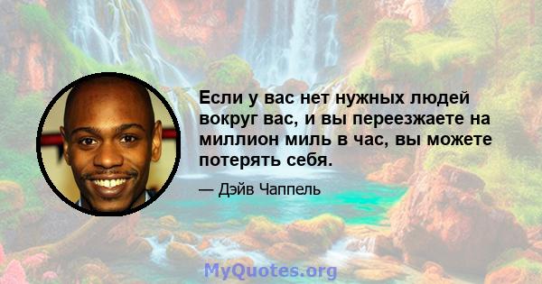 Если у вас нет нужных людей вокруг вас, и вы переезжаете на миллион миль в час, вы можете потерять себя.