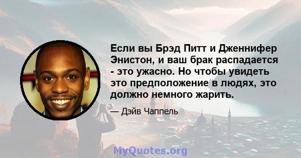 Если вы Брэд Питт и Дженнифер Энистон, и ваш брак распадается - это ужасно. Но чтобы увидеть это предположение в людях, это должно немного жарить.