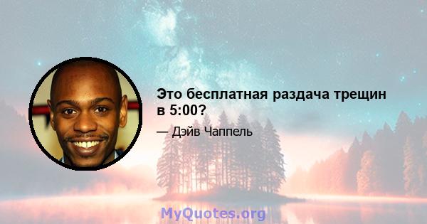 Это бесплатная раздача трещин в 5:00?