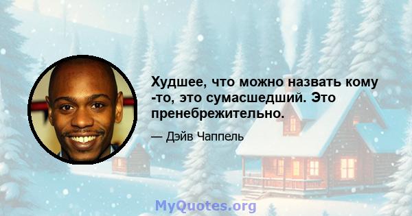 Худшее, что можно назвать кому -то, это сумасшедший. Это пренебрежительно.