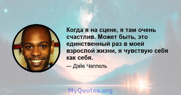 Когда я на сцене, я там очень счастлив. Может быть, это единственный раз в моей взрослой жизни, я чувствую себя как себя.