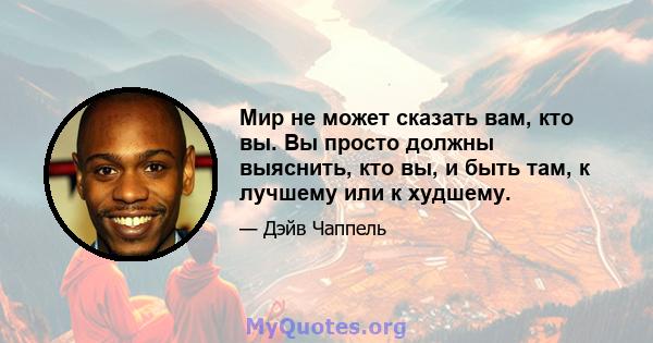 Мир не может сказать вам, кто вы. Вы просто должны выяснить, кто вы, и быть там, к лучшему или к худшему.