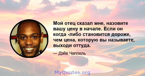 Мой отец сказал мне, назовите вашу цену в начале. Если он когда -либо становится дороже, чем цена, которую вы называете, выходи оттуда.