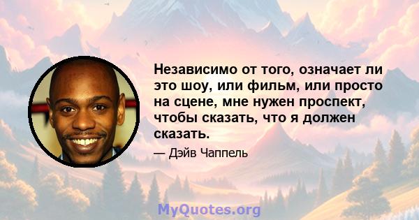 Независимо от того, означает ли это шоу, или фильм, или просто на сцене, мне нужен проспект, чтобы сказать, что я должен сказать.