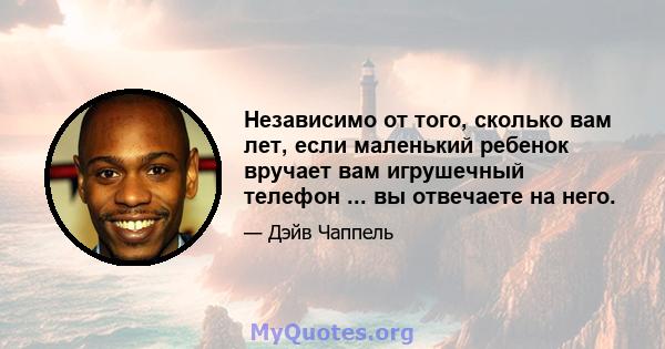 Независимо от того, сколько вам лет, если маленький ребенок вручает вам игрушечный телефон ... вы отвечаете на него.