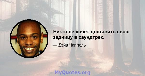 Никто не хочет доставить свою задницу в саундтрек.