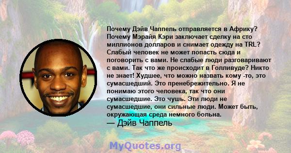 Почему Дэйв Чаппель отправляется в Африку? Почему Мэрайя Кэри заключает сделку на сто миллионов долларов и снимает одежду на TRL? Слабый человек не может попасть сюда и поговорить с вами. Не слабые люди разговаривают с