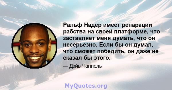 Ральф Надер имеет репарации рабства на своей платформе, что заставляет меня думать, что он несерьезно. Если бы он думал, что сможет победить, он даже не сказал бы этого.