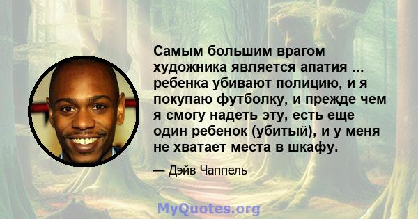 Самым большим врагом художника является апатия ... ребенка убивают полицию, и я покупаю футболку, и прежде чем я смогу надеть эту, есть еще один ребенок (убитый), и у меня не хватает места в шкафу.