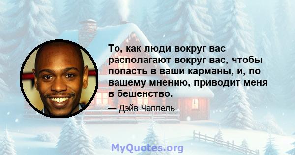 То, как люди вокруг вас располагают вокруг вас, чтобы попасть в ваши карманы, и, по вашему мнению, приводит меня в бешенство.