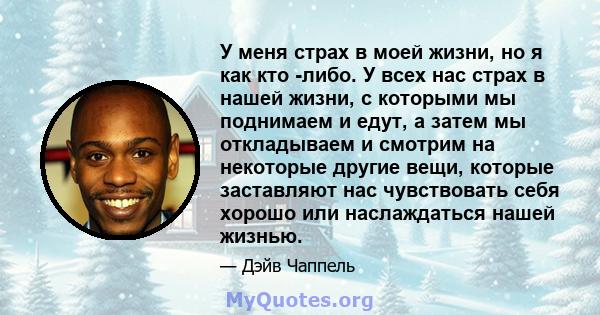 У меня страх в моей жизни, но я как кто -либо. У всех нас страх в нашей жизни, с которыми мы поднимаем и едут, а затем мы откладываем и смотрим на некоторые другие вещи, которые заставляют нас чувствовать себя хорошо