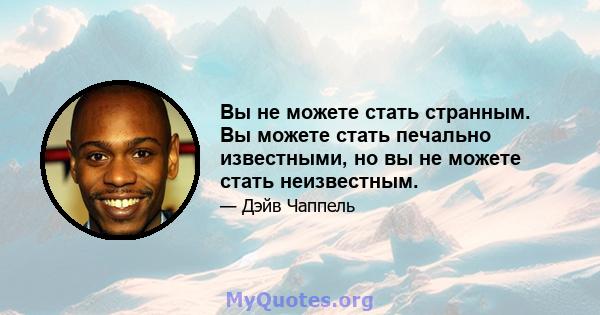 Вы не можете стать странным. Вы можете стать печально известными, но вы не можете стать неизвестным.