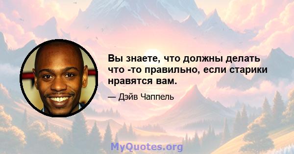 Вы знаете, что должны делать что -то правильно, если старики нравятся вам.