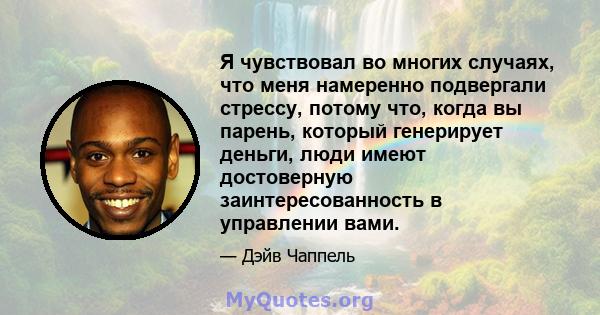 Я чувствовал во многих случаях, что меня намеренно подвергали стрессу, потому что, когда вы парень, который генерирует деньги, люди имеют достоверную заинтересованность в управлении вами.