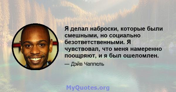 Я делал наброски, которые были смешными, но социально безответственными. Я чувствовал, что меня намеренно поощряют, и я был ошеломлен.