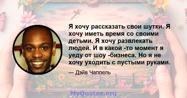 Я хочу рассказать свои шутки. Я хочу иметь время со своими детьми. Я хочу развлекать людей. И в какой -то момент я уеду от шоу -бизнеса. Но я не хочу уходить с пустыми руками.