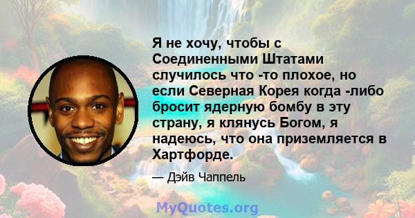 Я не хочу, чтобы с Соединенными Штатами случилось что -то плохое, но если Северная Корея когда -либо бросит ядерную бомбу в эту страну, я клянусь Богом, я надеюсь, что она приземляется в Хартфорде.