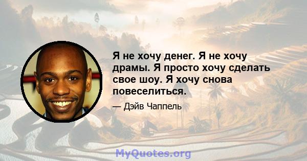 Я не хочу денег. Я не хочу драмы. Я просто хочу сделать свое шоу. Я хочу снова повеселиться.