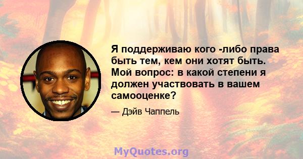 Я поддерживаю кого -либо права быть тем, кем они хотят быть. Мой вопрос: в какой степени я должен участвовать в вашем самооценке?