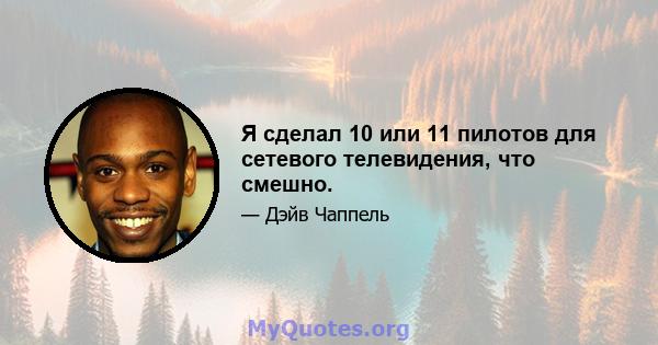 Я сделал 10 или 11 пилотов для сетевого телевидения, что смешно.