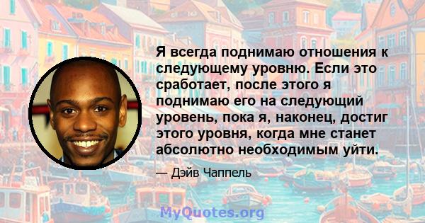 Я всегда поднимаю отношения к следующему уровню. Если это сработает, после этого я поднимаю его на следующий уровень, пока я, наконец, достиг этого уровня, когда мне станет абсолютно необходимым уйти.