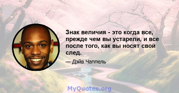 Знак величия - это когда все, прежде чем вы устарели, и все после того, как вы носят свой след.