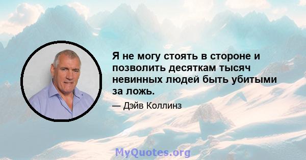 Я не могу стоять в стороне и позволить десяткам тысяч невинных людей быть убитыми за ложь.