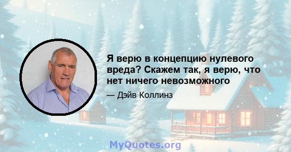 Я верю в концепцию нулевого вреда? Скажем так, я верю, что нет ничего невозможного