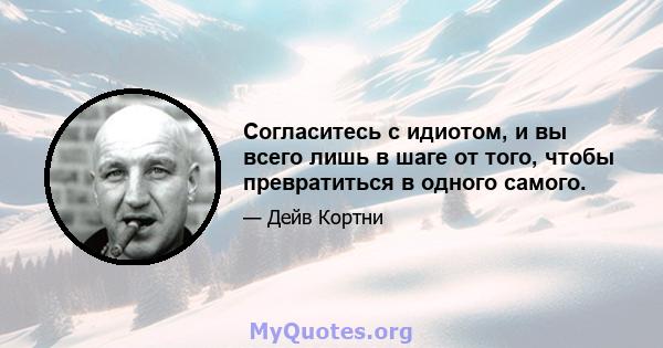 Согласитесь с идиотом, и вы всего лишь в шаге от того, чтобы превратиться в одного самого.