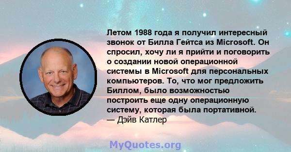 Летом 1988 года я получил интересный звонок от Билла Гейтса из Microsoft. Он спросил, хочу ли я прийти и поговорить о создании новой операционной системы в Microsoft для персональных компьютеров. То, что мог предложить