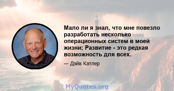 Мало ли я знал, что мне повезло разработать несколько операционных систем в моей жизни; Развитие - это редкая возможность для всех.