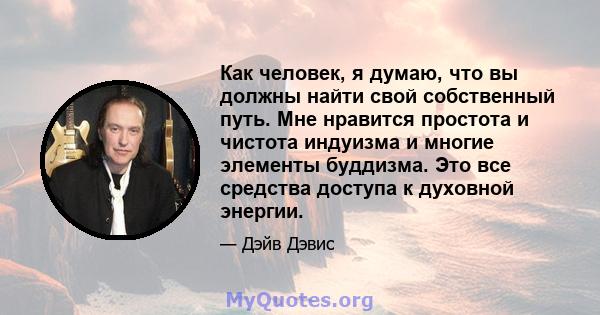 Как человек, я думаю, что вы должны найти свой собственный путь. Мне нравится простота и чистота индуизма и многие элементы буддизма. Это все средства доступа к духовной энергии.