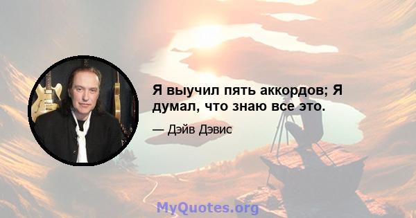 Я выучил пять аккордов; Я думал, что знаю все это.