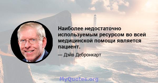 Наиболее недостаточно используемым ресурсом во всей медицинской помощи является пациент.