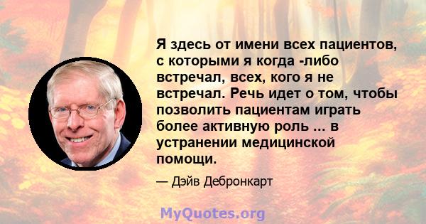 Я здесь от имени всех пациентов, с которыми я когда -либо встречал, всех, кого я не встречал. Речь идет о том, чтобы позволить пациентам играть более активную роль ... в устранении медицинской помощи.