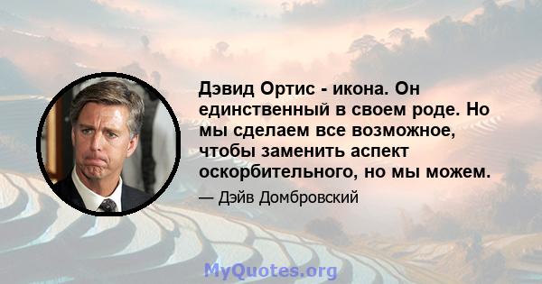 Дэвид Ортис - икона. Он единственный в своем роде. Но мы сделаем все возможное, чтобы заменить аспект оскорбительного, но мы можем.