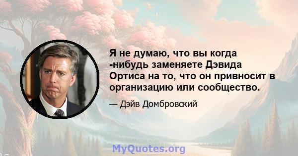 Я не думаю, что вы когда -нибудь заменяете Дэвида Ортиса на то, что он привносит в организацию или сообщество.