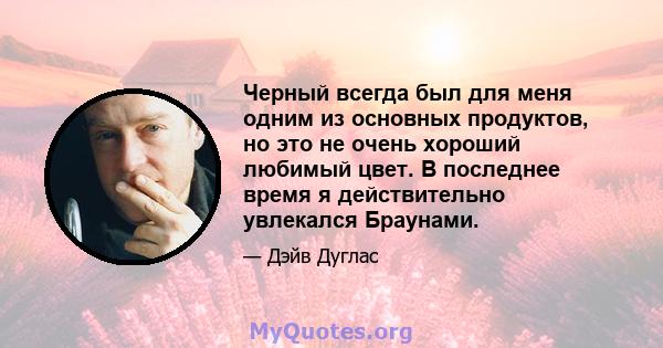 Черный всегда был для меня одним из основных продуктов, но это не очень хороший любимый цвет. В последнее время я действительно увлекался Браунами.