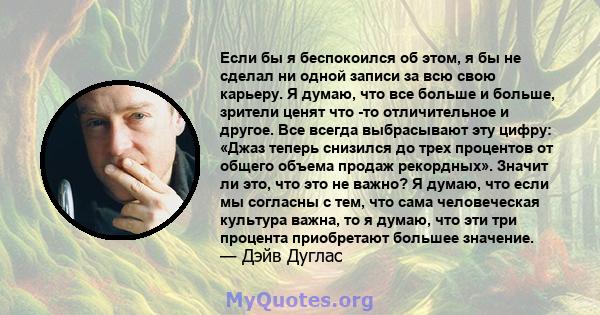 Если бы я беспокоился об этом, я бы не сделал ни одной записи за всю свою карьеру. Я думаю, что все больше и больше, зрители ценят что -то отличительное и другое. Все всегда выбрасывают эту цифру: «Джаз теперь снизился