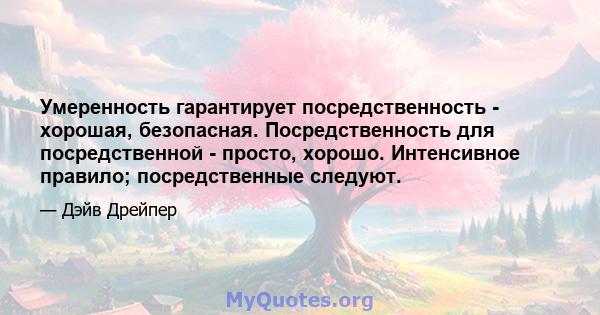 Умеренность гарантирует посредственность - хорошая, безопасная. Посредственность для посредственной - просто, хорошо. Интенсивное правило; посредственные следуют.