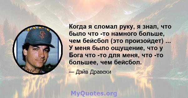 Когда я сломал руку, я знал, что было что -то намного больше, чем бейсбол (это произойдет) ... У меня было ощущение, что у Бога что -то для меня, что -то большее, чем бейсбол.