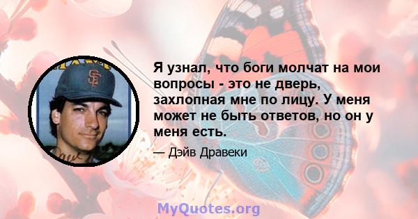 Я узнал, что боги молчат на мои вопросы - это не дверь, захлопная мне по лицу. У меня может не быть ответов, но он у меня есть.