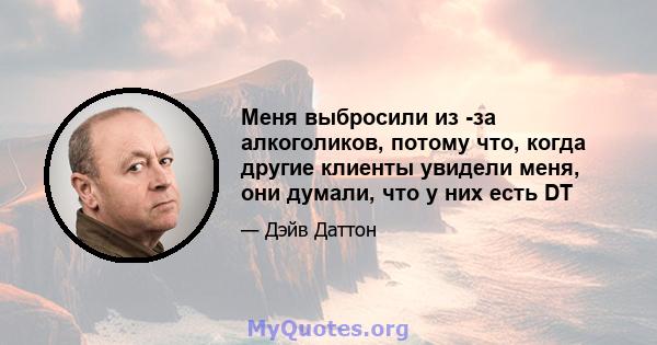 Меня выбросили из -за алкоголиков, потому что, когда другие клиенты увидели меня, они думали, что у них есть DT