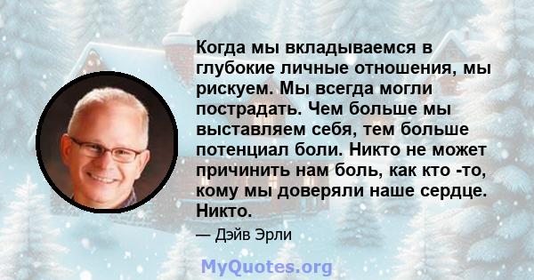 Когда мы вкладываемся в глубокие личные отношения, мы рискуем. Мы всегда могли пострадать. Чем больше мы выставляем себя, тем больше потенциал боли. Никто не может причинить нам боль, как кто -то, кому мы доверяли наше